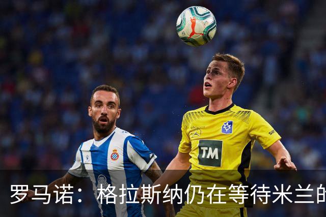 罗马诺：格拉斯纳仍在等待米兰的答复，后者再次和雅伊斯勒会面